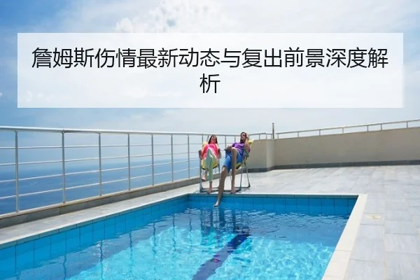 詹姆斯伤情最新动态与复出前景深度解析