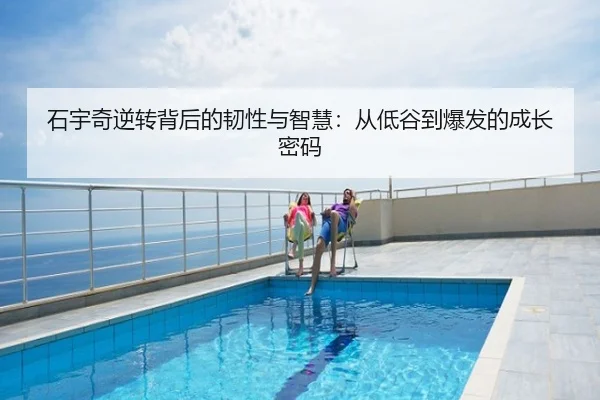 石宇奇逆转背后的韧性与智慧：从低谷到爆发的成长密码