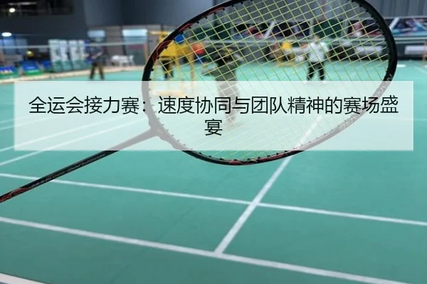 全运会接力赛：速度协同与团队精神的赛场盛宴
