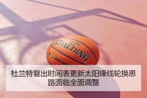 杜兰特复出时间表更新太阳锋线轮换思路面临全面调整