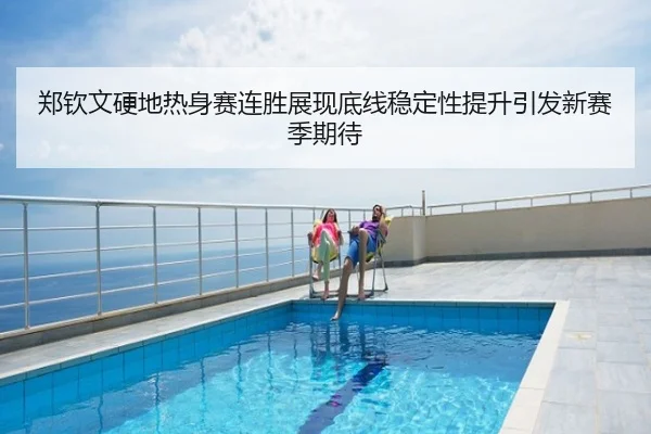 郑钦文硬地热身赛连胜展现底线稳定性提升引发新赛季期待