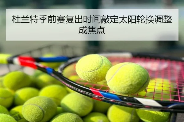 杜兰特季前赛复出时间敲定太阳轮换调整成焦点