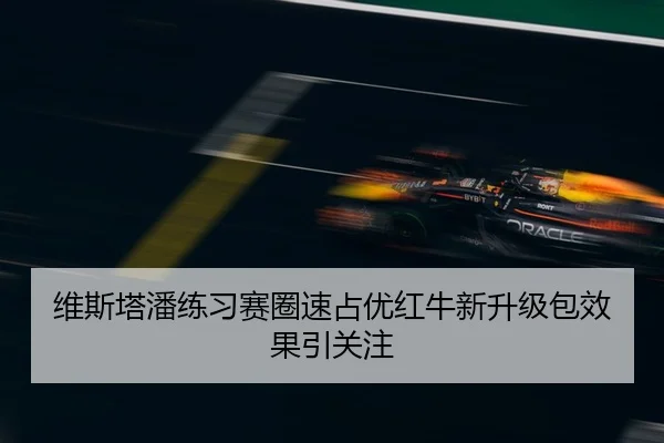 维斯塔潘练习赛圈速占优红牛新升级包效果引关注
