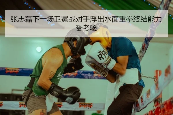 张志磊下一场卫冕战对手浮出水面重拳终结能力受考验